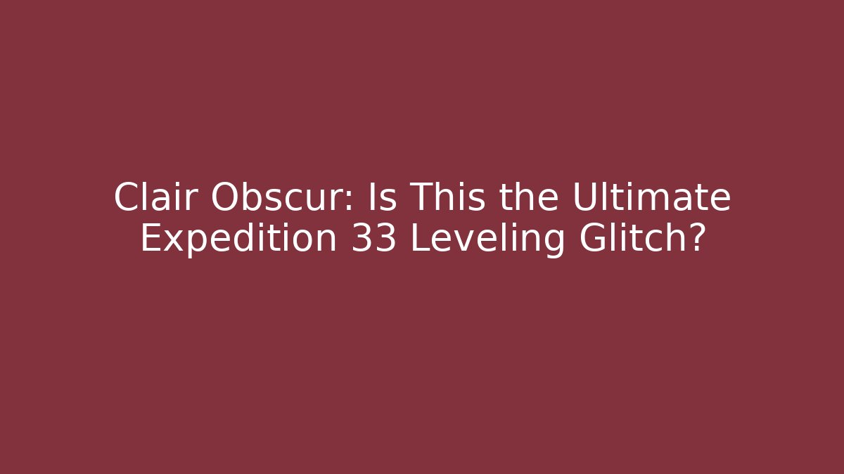 Clair Obscur: Is This the Ultimate Expedition 33 Leveling Glitch?