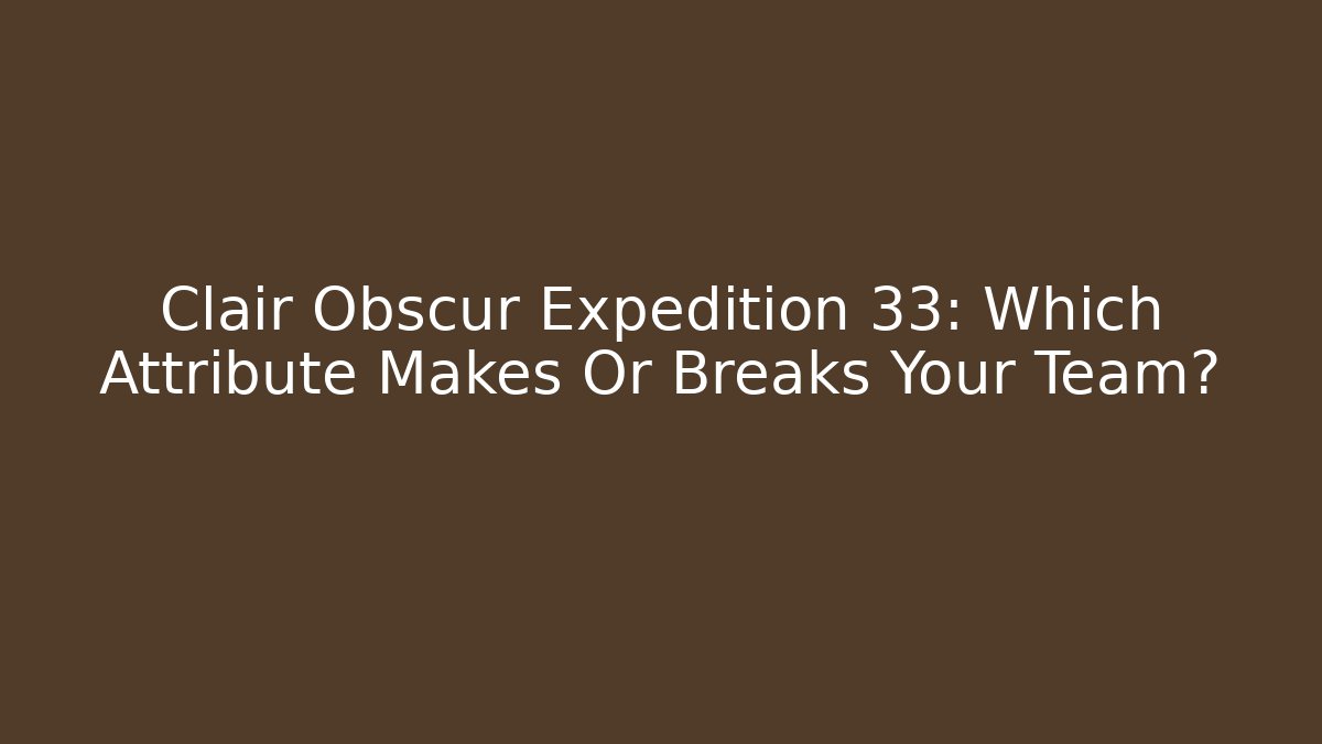 Clair Obscur Expedition 33: Which Attribute Makes Or Breaks Your Team?