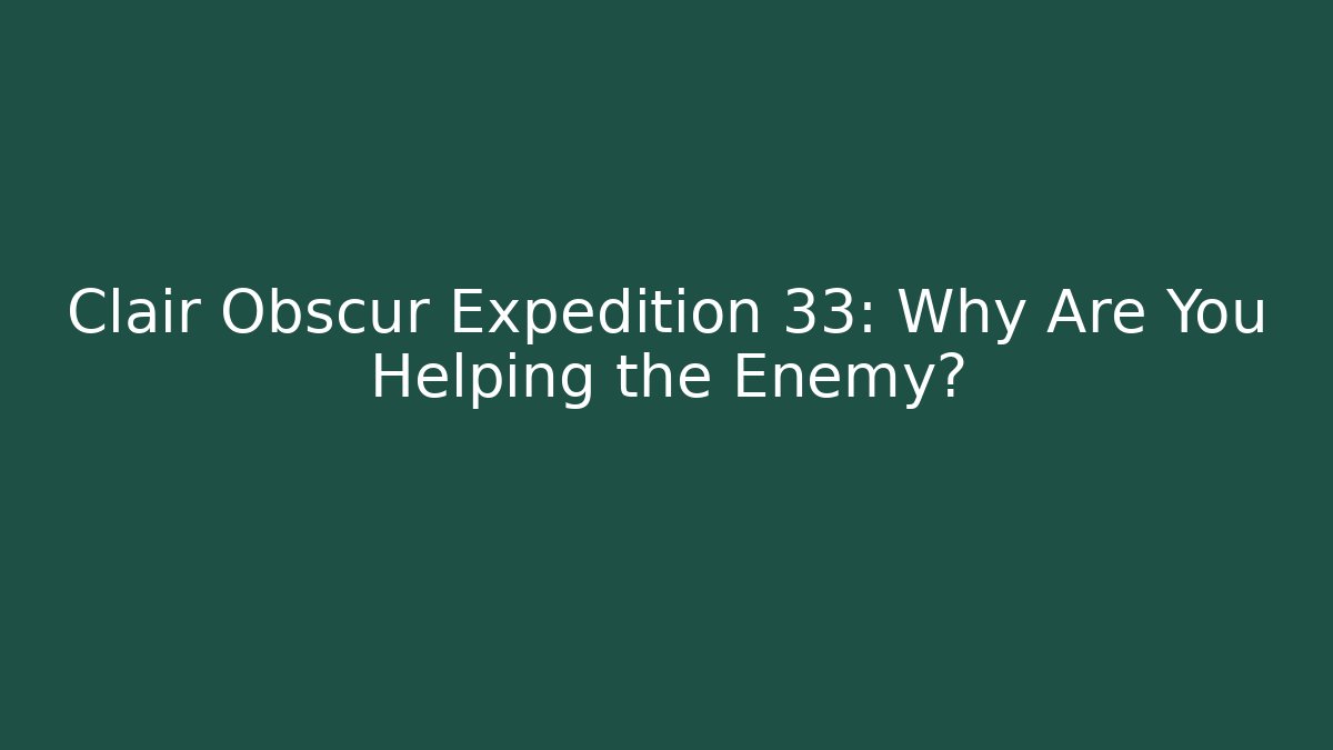 Clair Obscur Expedition 33: Why Are You Helping the Enemy?