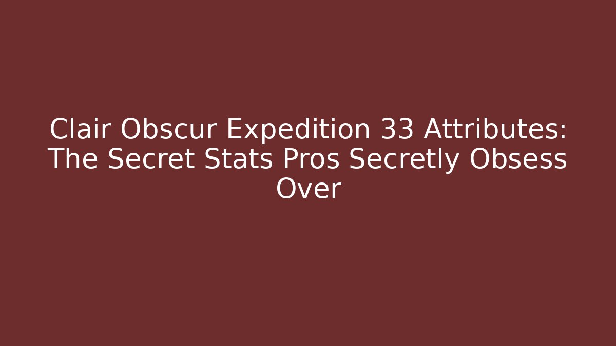 Clair Obscur Expedition 33 Attributes: The Secret Stats Pros Secretly Obsess Over