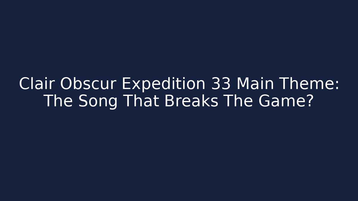 Clair Obscur Expedition 33 Main Theme: The Song That Breaks The Game?