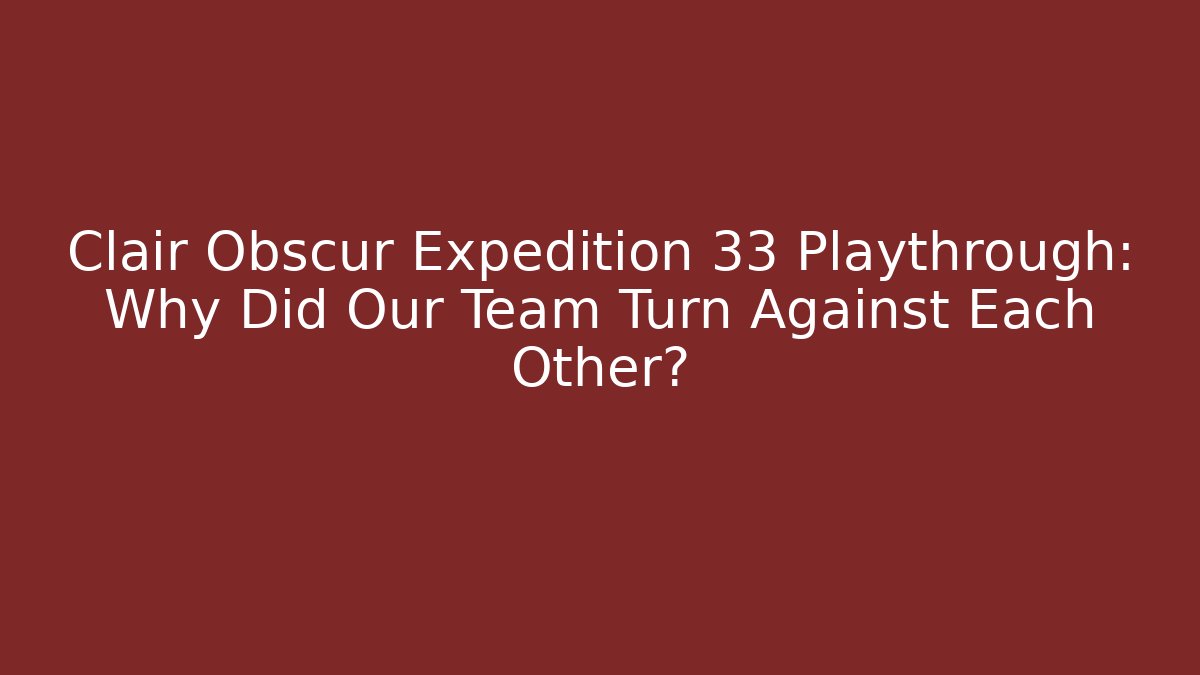 Clair Obscur Expedition 33 Playthrough: Why Did Our Team Turn Against Each Other?