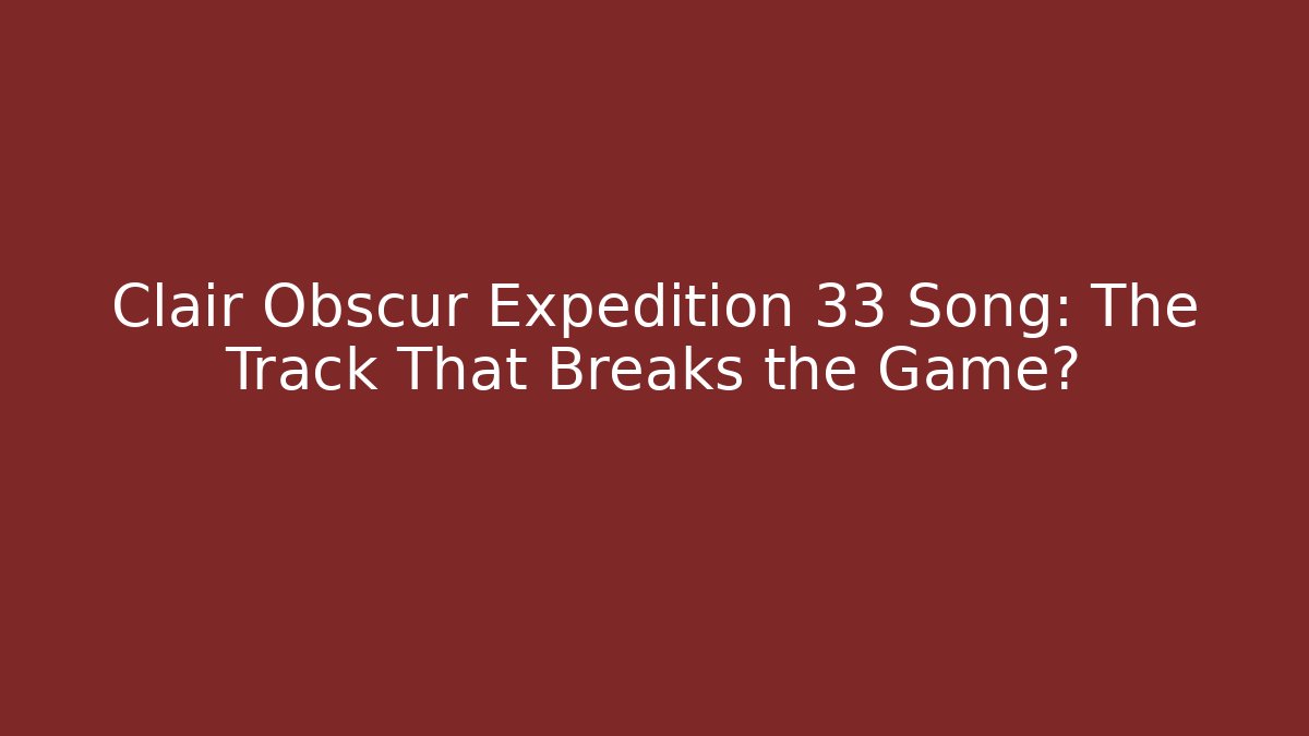 Clair Obscur Expedition 33 Song: The Track That Breaks the Game?