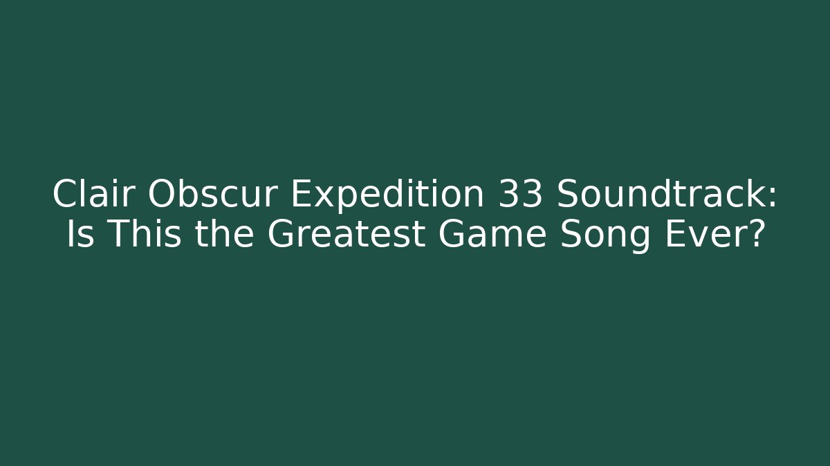 Clair Obscur Expedition 33 Soundtrack: Is This the Greatest Game Song Ever?