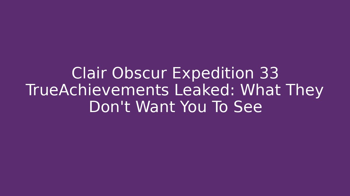 Clair Obscur Expedition 33 TrueAchievements Leaked: What They Don't Want You To See