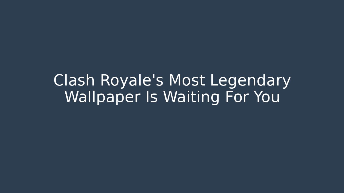 Clash Royale's Most Legendary Wallpaper Is Waiting For You