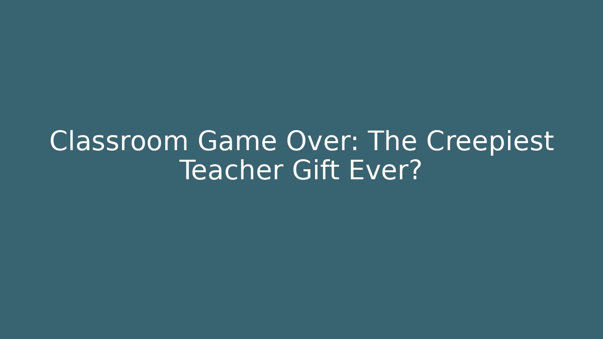 Classroom Game Over: The Creepiest Teacher Gift Ever?