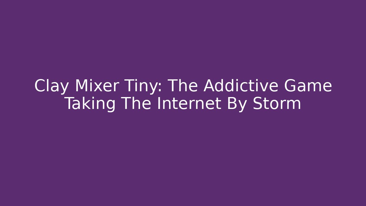 Clay Mixer Tiny: The Addictive Game Taking The Internet By Storm