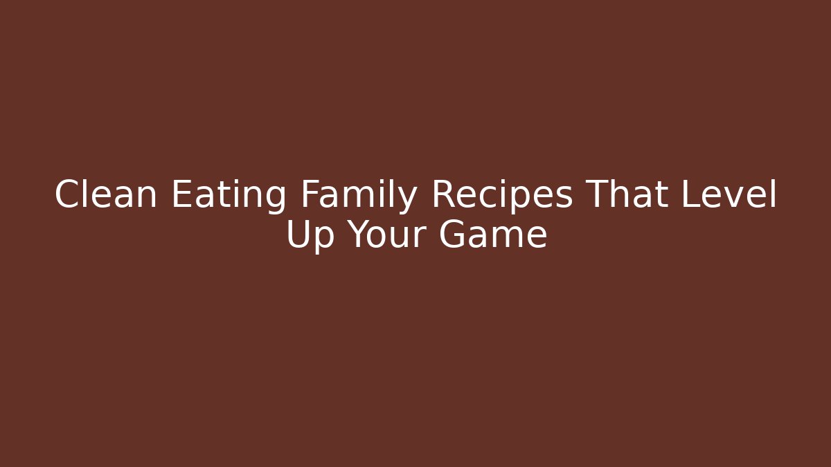 Clean Eating Family Recipes That Level Up Your Game