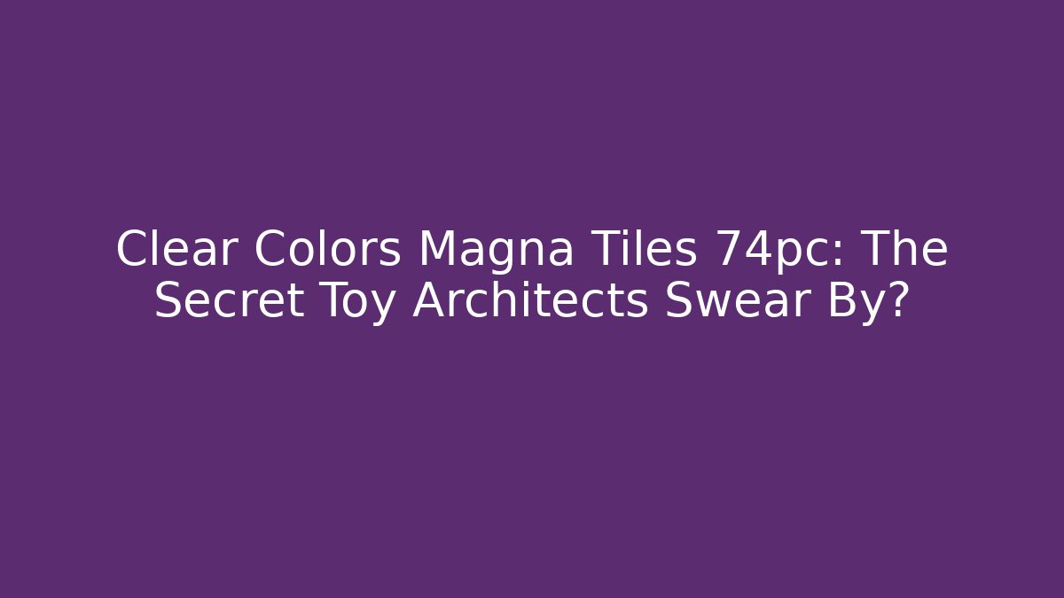 Clear Colors Magna Tiles 74pc: The Secret Toy Architects Swear By?