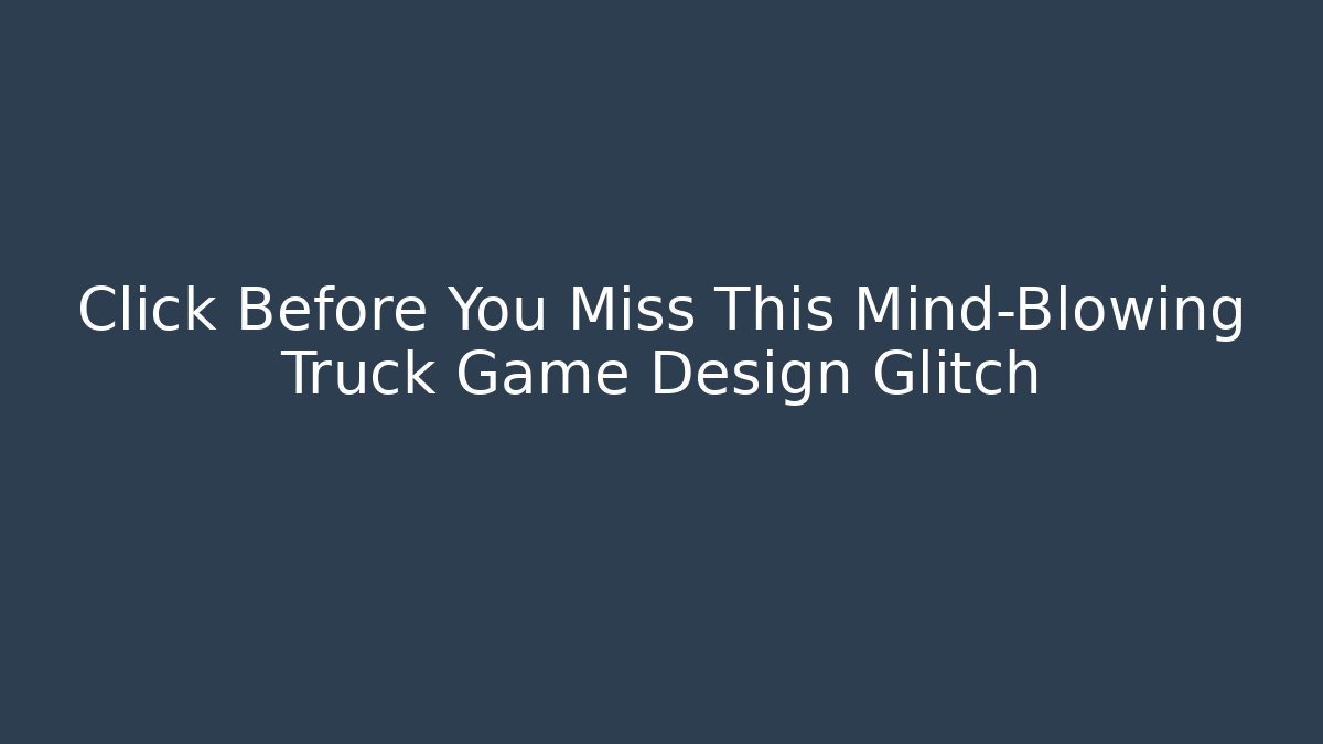 Click Before You Miss This Mind-Blowing Truck Game Design Glitch