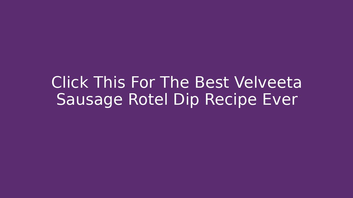 Click This For The Best Velveeta Sausage Rotel Dip Recipe Ever