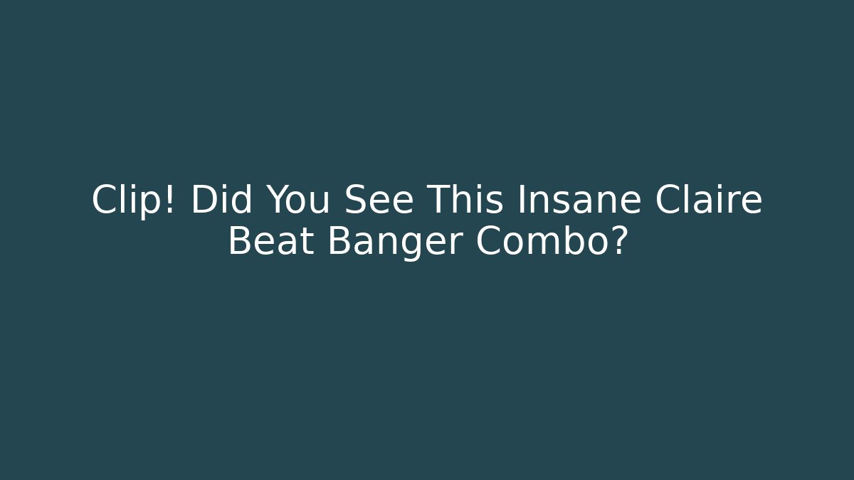 Clip! Did You See This Insane Claire Beat Banger Combo?