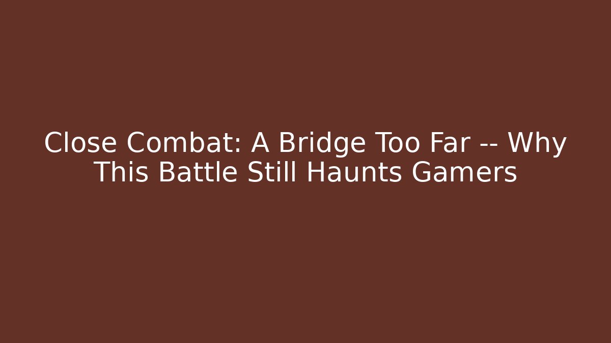 Close Combat: A Bridge Too Far — Why This Battle Still Haunts Gamers