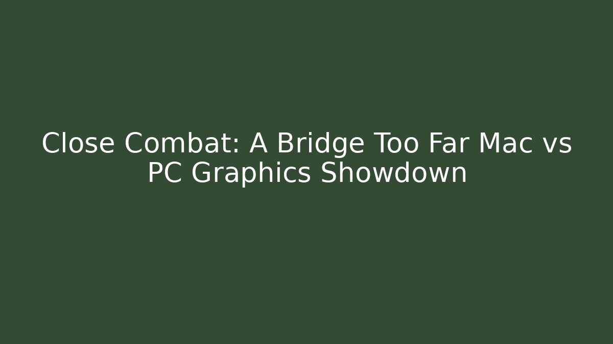 Close Combat: A Bridge Too Far Mac vs PC Graphics Showdown