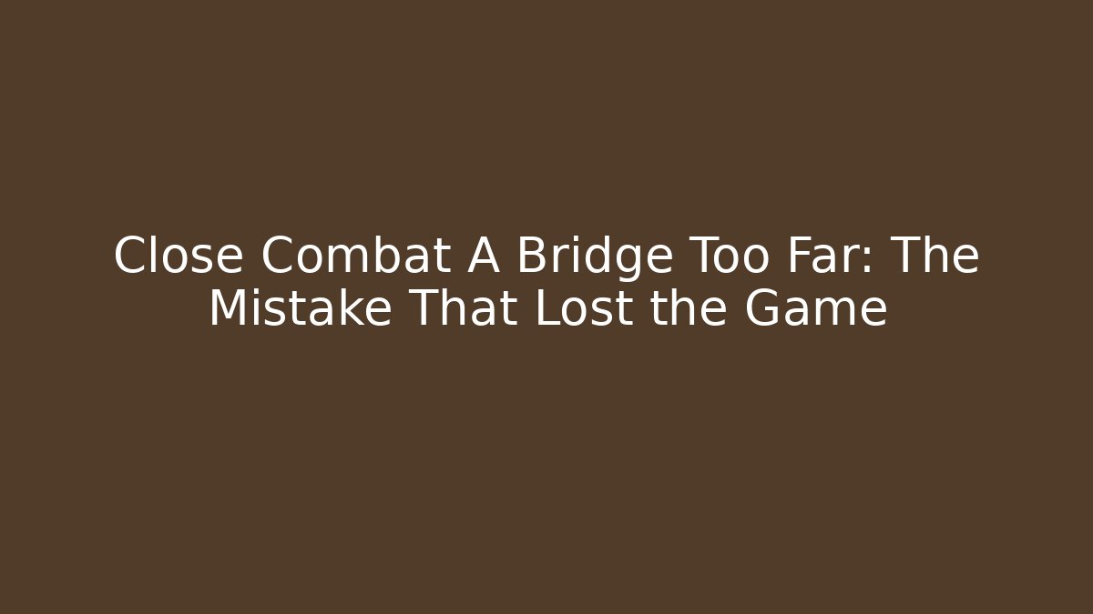 Close Combat A Bridge Too Far: The Mistake That Lost the Game