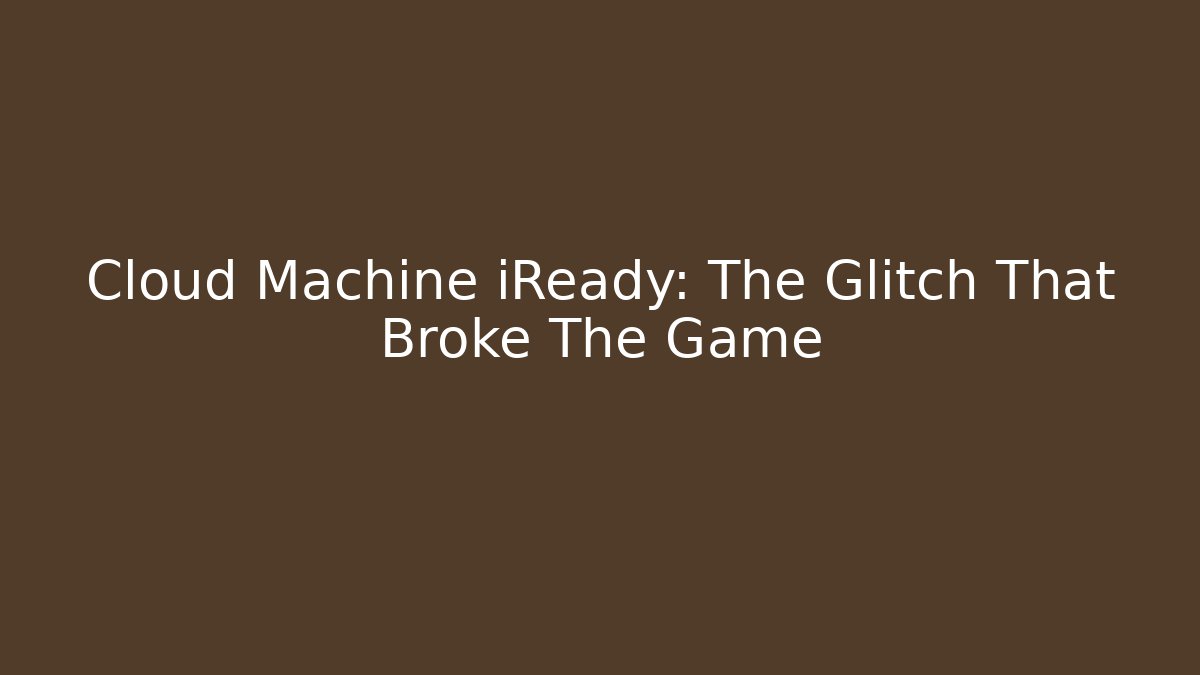 Cloud Machine iReady: The Glitch That Broke The Game