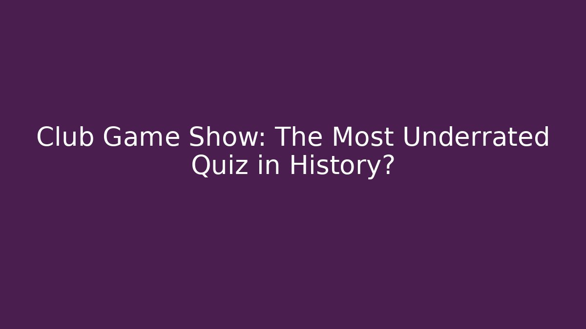Club Game Show: The Most Underrated Quiz in History?