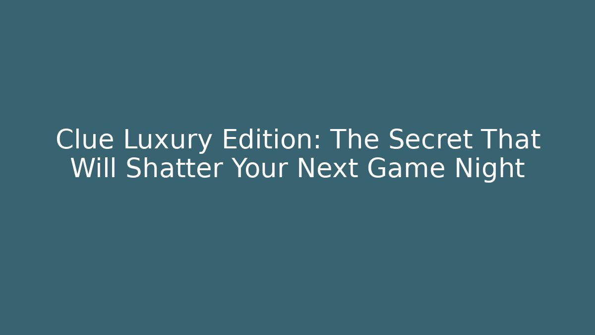 Clue Luxury Edition: The Secret That Will Shatter Your Next Game Night