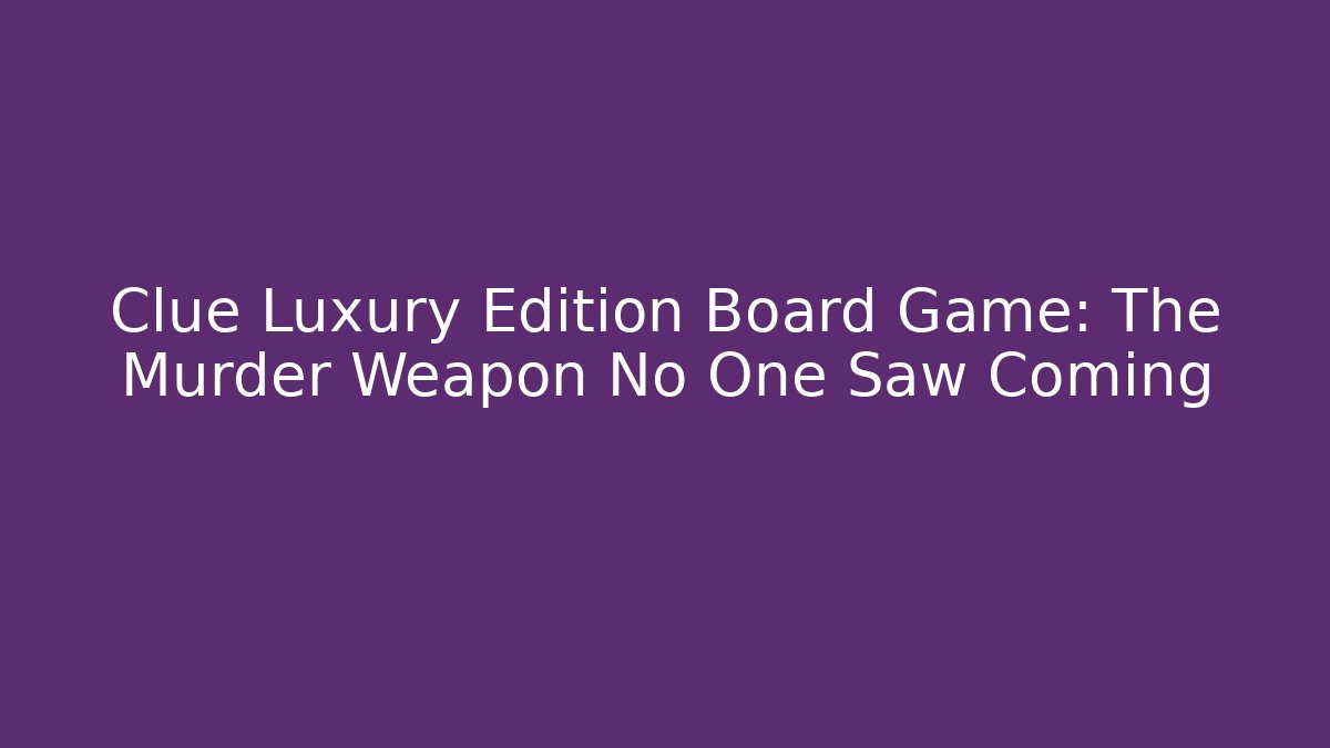 Clue Luxury Edition Board Game: The Murder Weapon No One Saw Coming