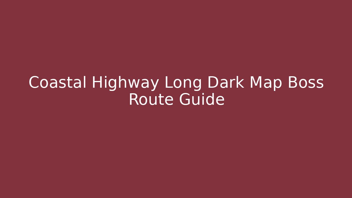 Coastal Highway Long Dark Map Boss Route Guide