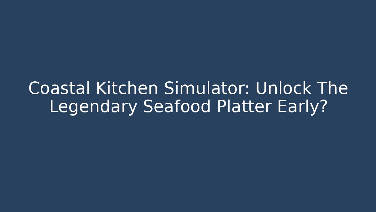 Coastal Kitchen Simulator: Unlock The Legendary Seafood Platter Early?