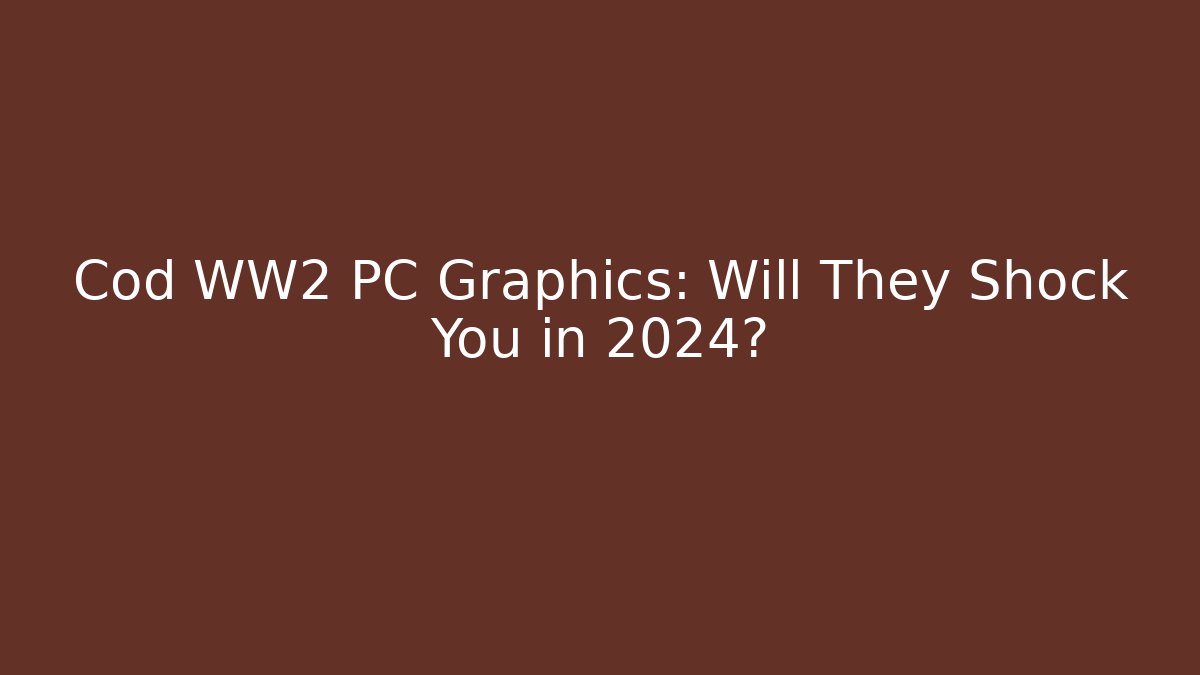 Cod WW2 PC Graphics: Will They Shock You in 2024?