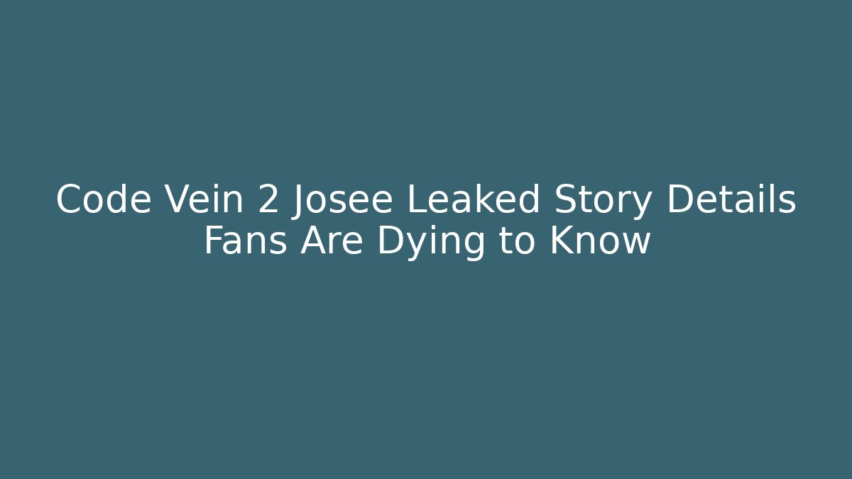 Code Vein 2 Josee Leaked Story Details Fans Are Dying to Know