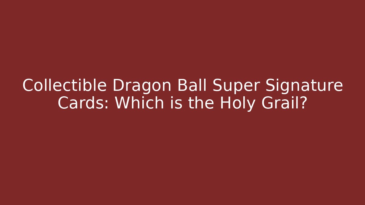 Collectible Dragon Ball Super Signature Cards: Which is the Holy Grail?