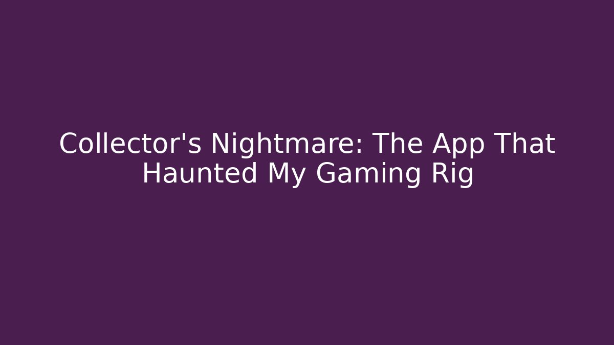 Collector’s Nightmare: The App That Haunted My Gaming Rig