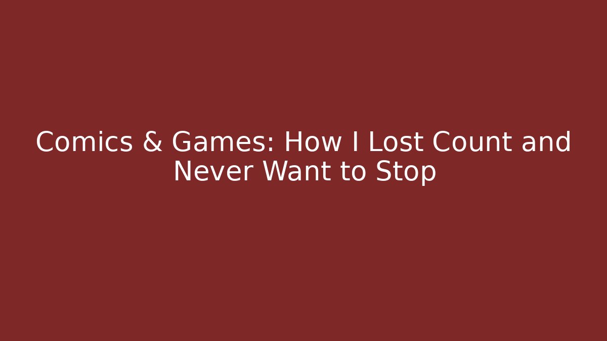 Comics & Games: How I Lost Count and Never Want to Stop