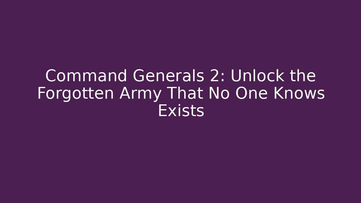 Command Generals 2: Unlock the Forgotten Army That No One Knows Exists