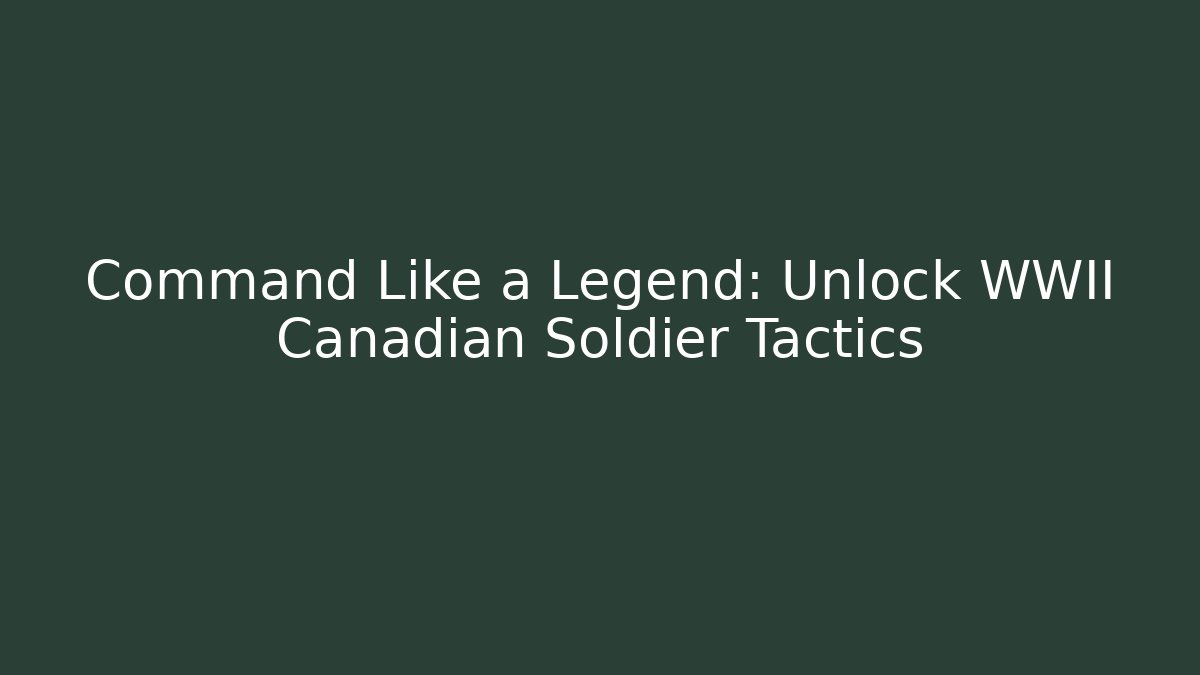 Command Like a Legend: Unlock WWII Canadian Soldier Tactics