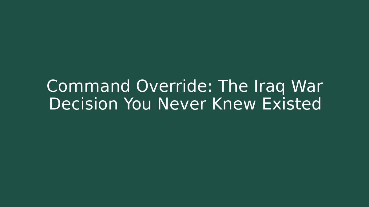 Command Override: The Iraq War Decision You Never Knew Existed