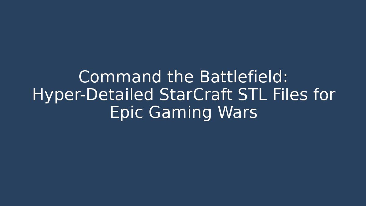 Command the Battlefield: Hyper-Detailed StarCraft STL Files for Epic Gaming Wars