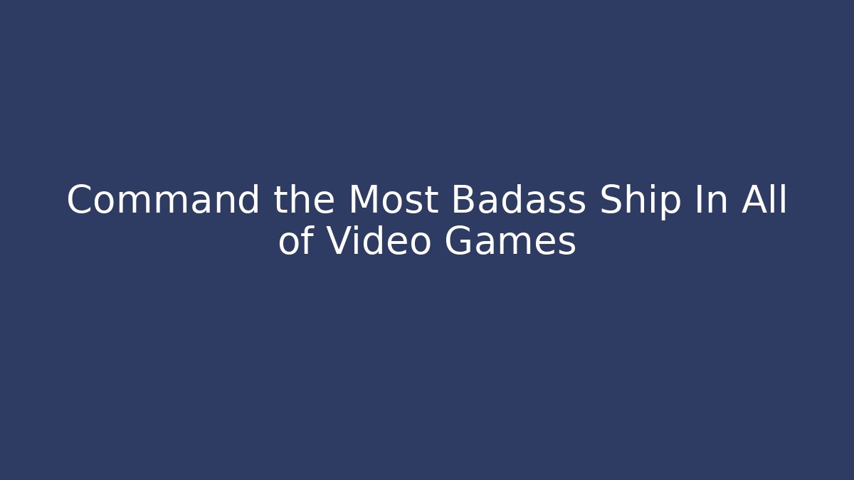 Command the Most Badass Ship In All of Video Games