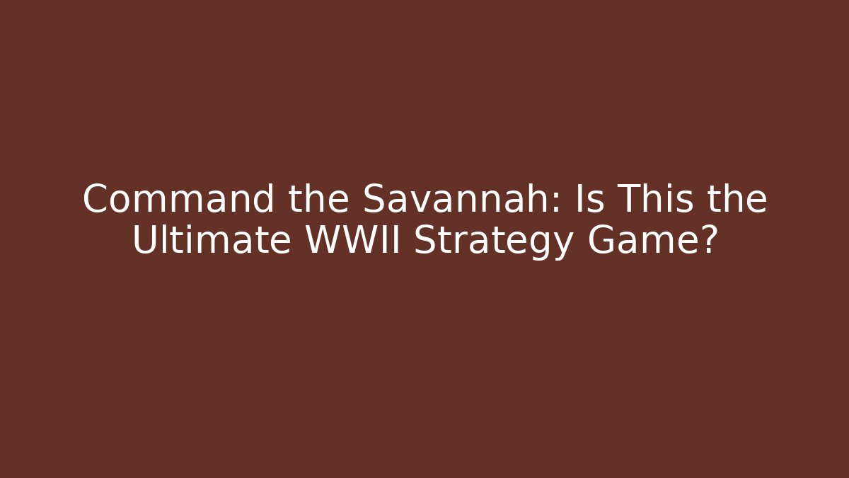 Command the Savannah: Is This the Ultimate WWII Strategy Game?
