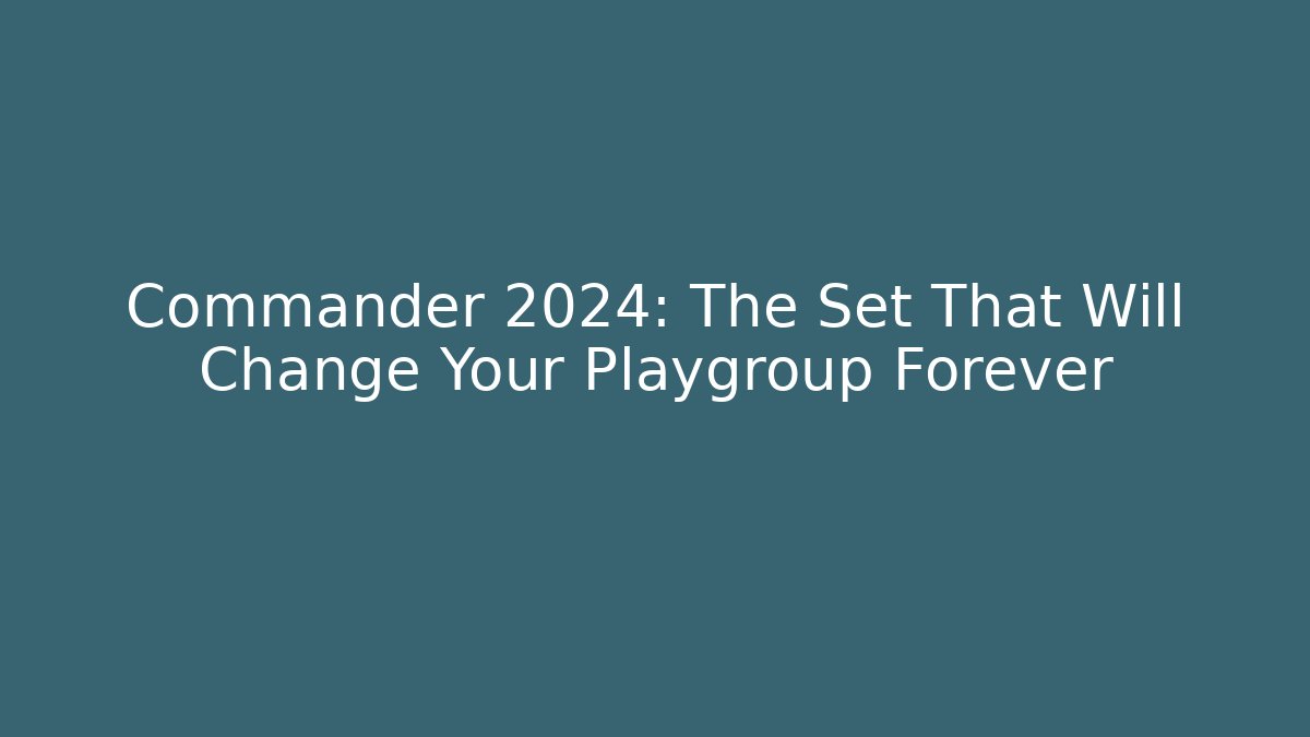 Commander 2024: The Set That Will Change Your Playgroup Forever