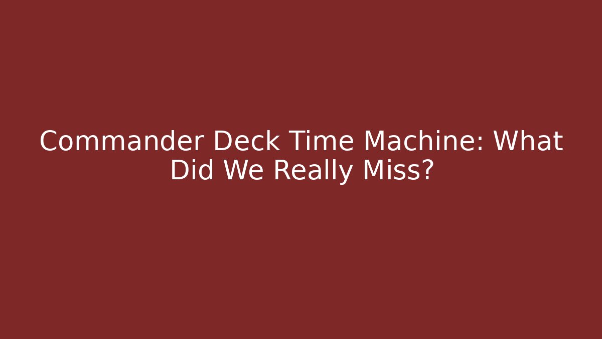 Commander Deck Time Machine: What Did We Really Miss?