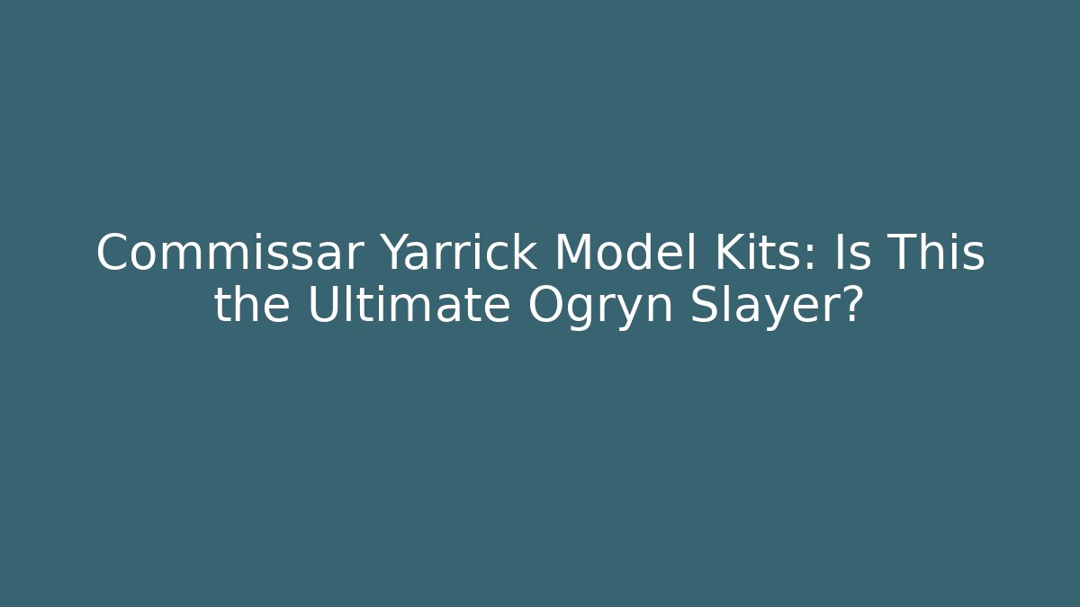 Commissar Yarrick Model Kits: Is This the Ultimate Ogryn Slayer? - Felix Cat Insurance