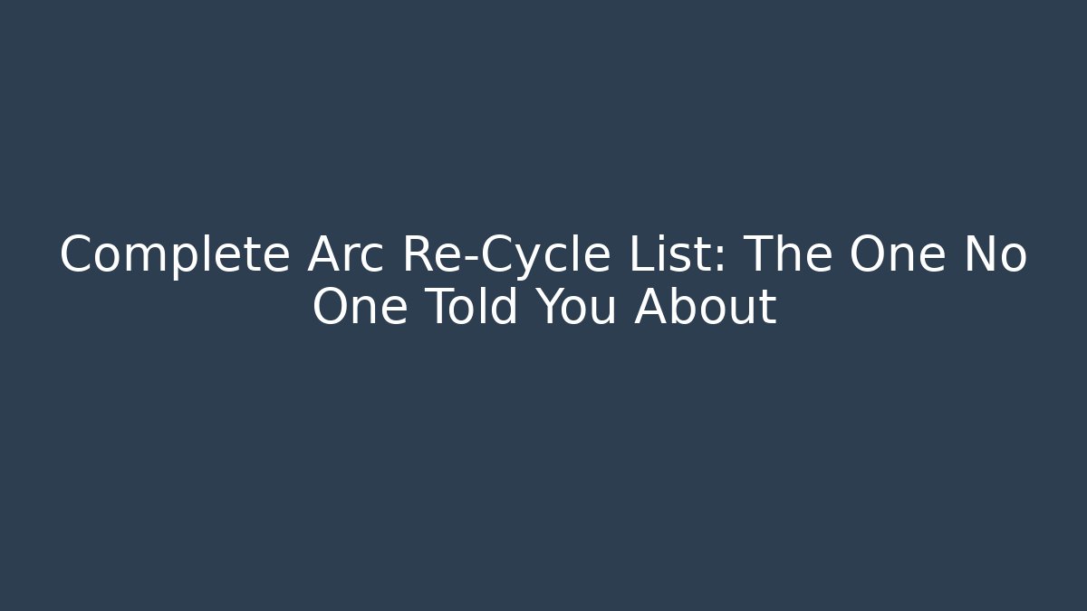 Complete Arc Re-Cycle List: The One No One Told You About