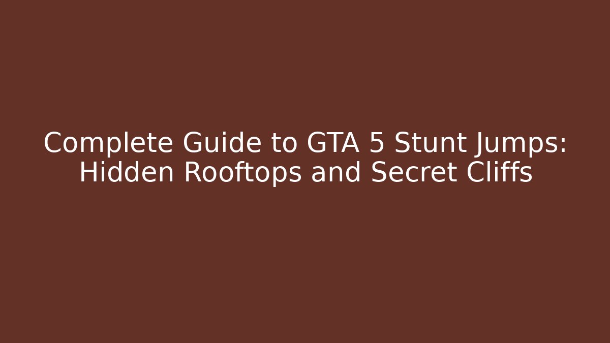 Complete Guide to GTA 5 Stunt Jumps: Hidden Rooftops and Secret Cliffs