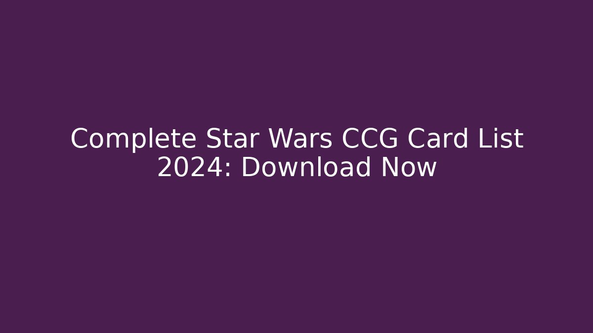 Complete Star Wars CCG Card List 2024: Download Now
