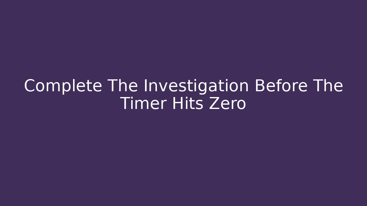 Complete The Investigation Before The Timer Hits Zero
