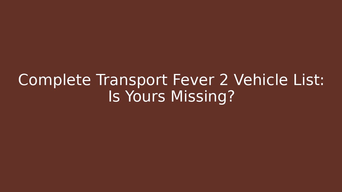 Complete Transport Fever 2 Vehicle List: Is Yours Missing?