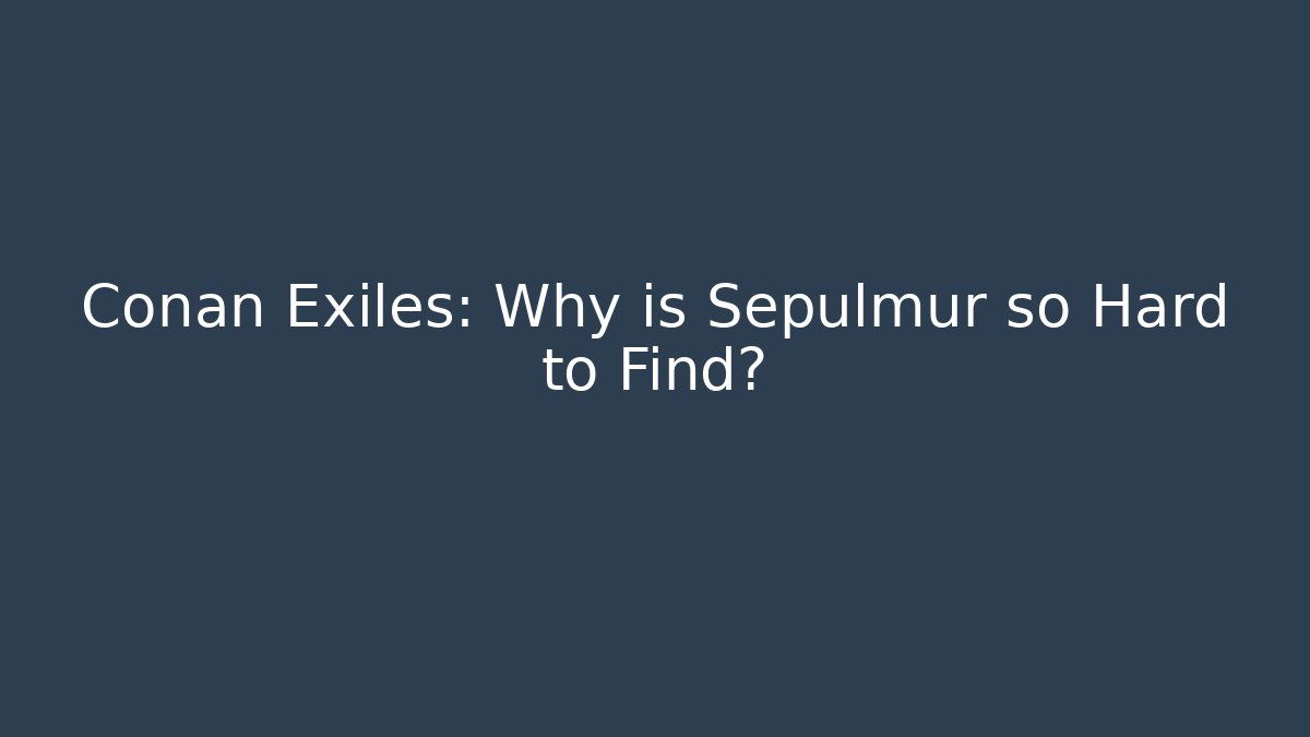 Conan Exiles: Why is Sepulmur so Hard to Find?