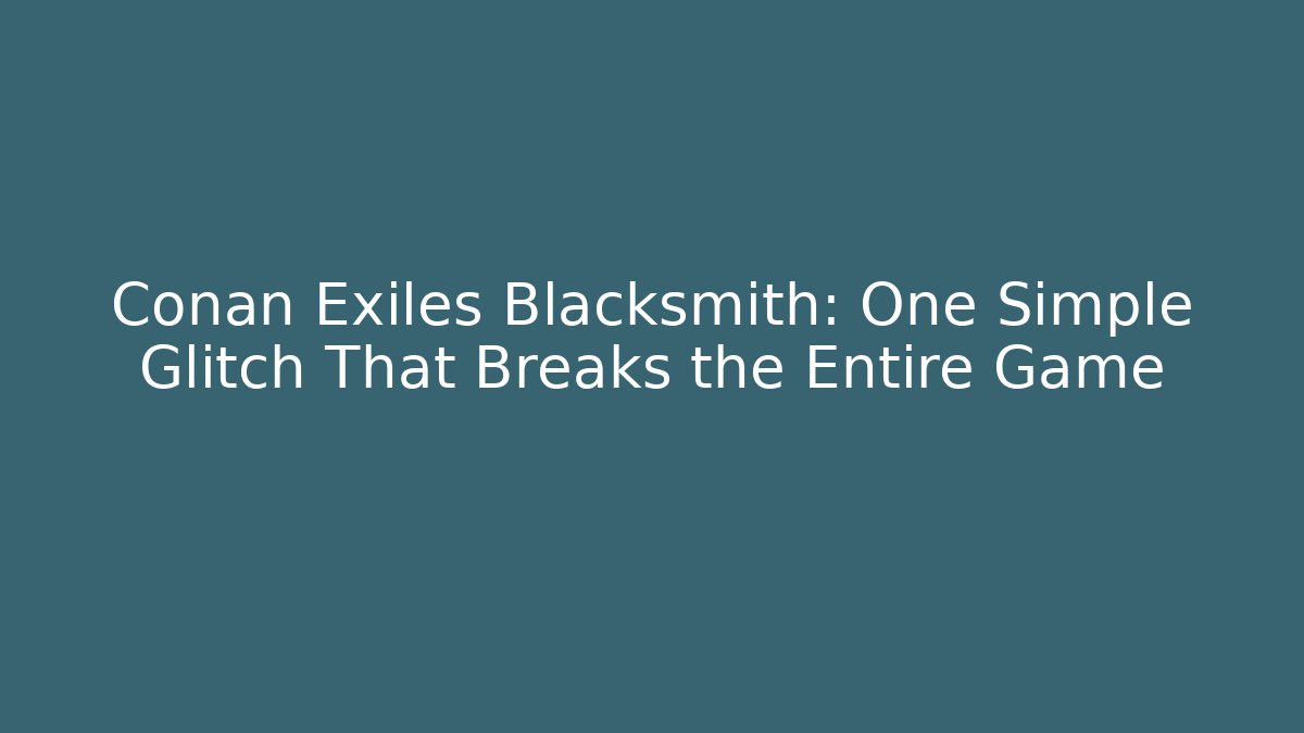 Conan Exiles Blacksmith: One Simple Glitch That Breaks the Entire Game - Felix Cat Insurance