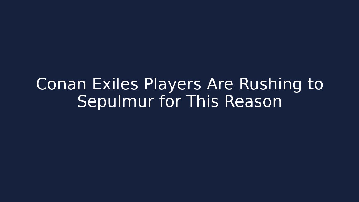 Conan Exiles Players Are Rushing to Sepulmur for This Reason