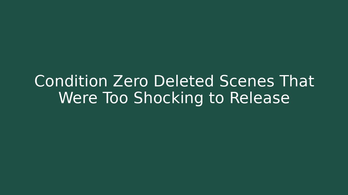 Condition Zero Deleted Scenes That Were Too Shocking to Release