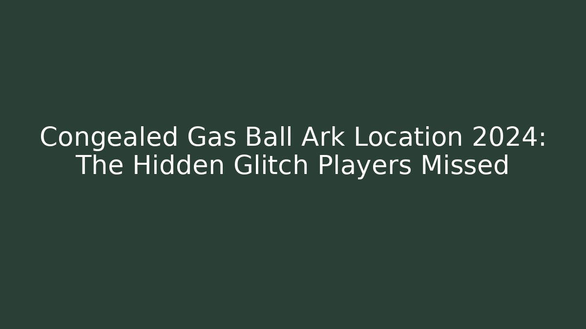 Congealed Gas Ball Ark Location 2024: The Hidden Glitch Players Missed